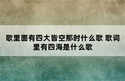 歌里面有四大皆空那时什么歌 歌词里有四海是什么歌